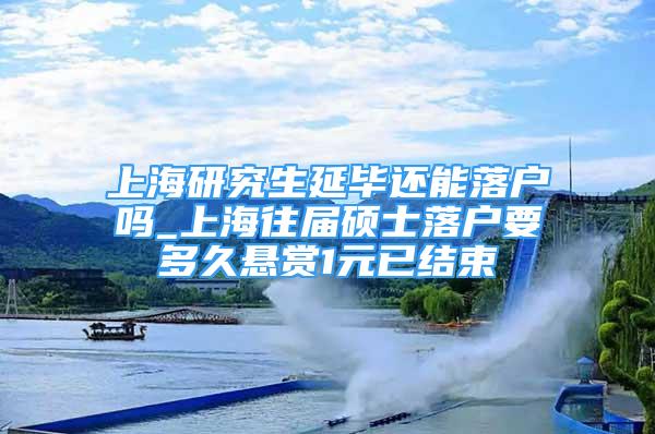 上海研究生延畢還能落戶嗎_上海往屆碩士落戶要多久懸賞1元已結(jié)束