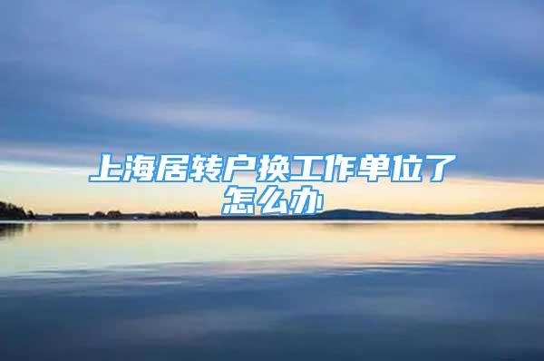 上海居轉(zhuǎn)戶換工作單位了怎么辦