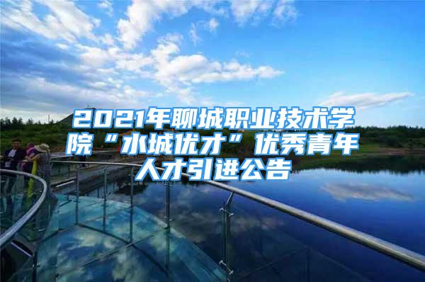 2021年聊城職業(yè)技術學院“水城優(yōu)才”優(yōu)秀青年人才引進公告