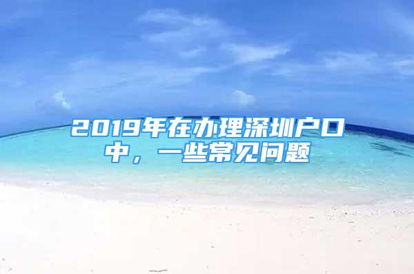 2019年在辦理深圳戶口中，一些常見問題