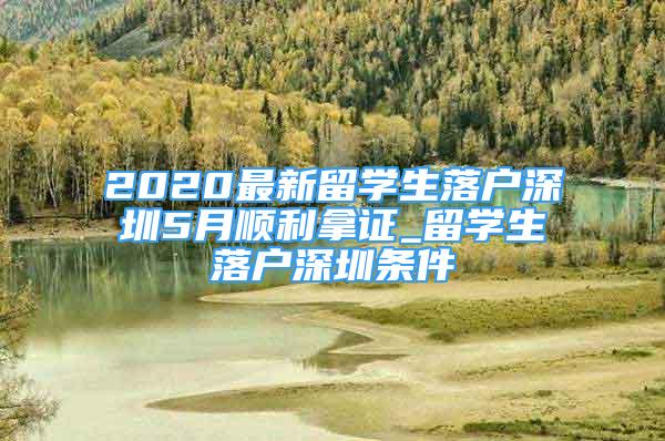 2020最新留學(xué)生落戶(hù)深圳5月順利拿證_留學(xué)生落戶(hù)深圳條件