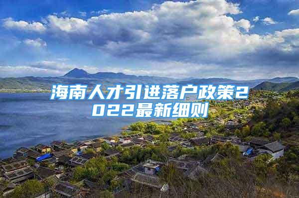 海南人才引進落戶政策2022最新細則