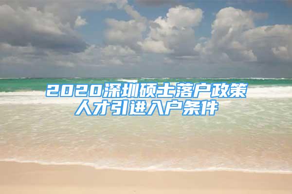 2020深圳碩士落戶政策人才引進(jìn)入戶條件