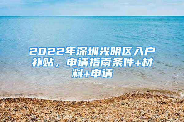 2022年深圳光明區(qū)入戶(hù)補(bǔ)貼，申請(qǐng)指南條件+材料+申請(qǐng)