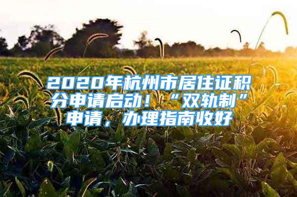 2020年杭州市居住證積分申請啟動！“雙軌制”申請，辦理指南收好