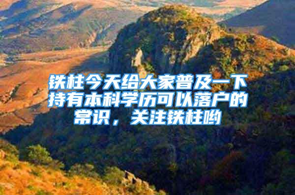 鐵柱今天給大家普及一下持有本科學歷可以落戶的常識，關注鐵柱喲