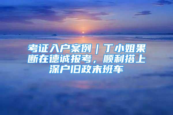 考證入戶案例｜丁小姐果斷在德誠報(bào)考，順利搭上深戶舊政末班車