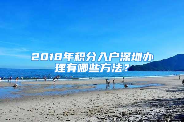 2018年積分入戶(hù)深圳辦理有哪些方法？