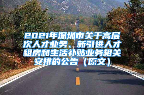 2021年深圳市關(guān)于高層次人才業(yè)務(wù)、新引進(jìn)人才租房和生活補(bǔ)貼業(yè)務(wù)相關(guān)安排的公告（原文）