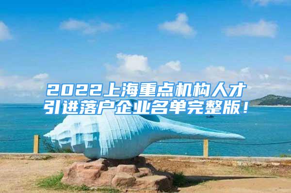 2022上海重點機構(gòu)人才引進落戶企業(yè)名單完整版！