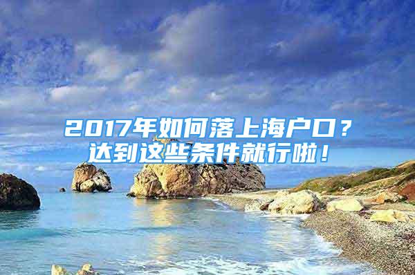 2017年如何落上海戶口？達(dá)到這些條件就行啦！