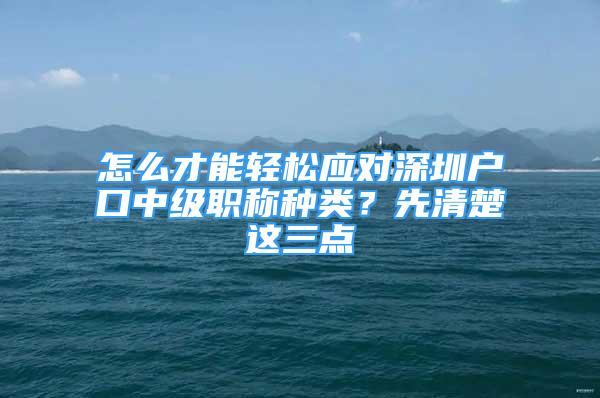 怎么才能輕松應(yīng)對(duì)深圳戶口中級(jí)職稱種類？先清楚這三點(diǎn)