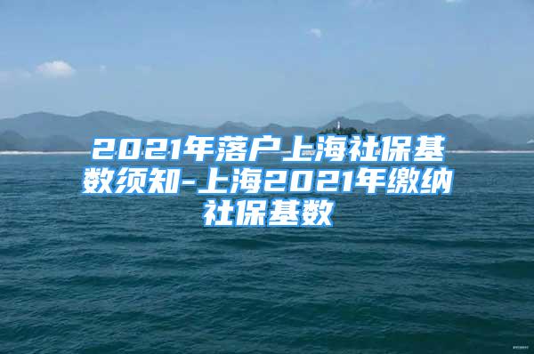 2021年落戶上海社保基數(shù)須知-上海2021年繳納社?；鶖?shù)