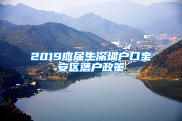 2019應(yīng)屆生深圳戶口寶安區(qū)落戶政策