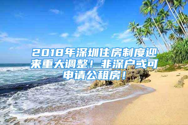 2018年深圳住房制度迎來重大調(diào)整！非深戶或可申請公租房！