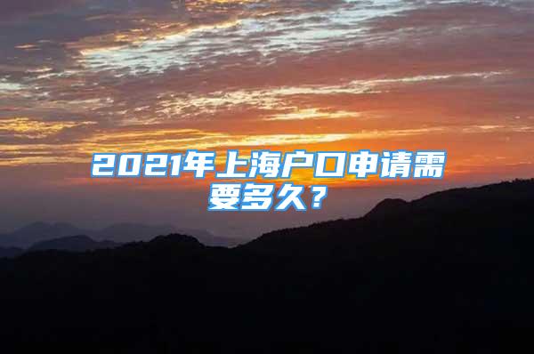 2021年上海戶口申請(qǐng)需要多久？