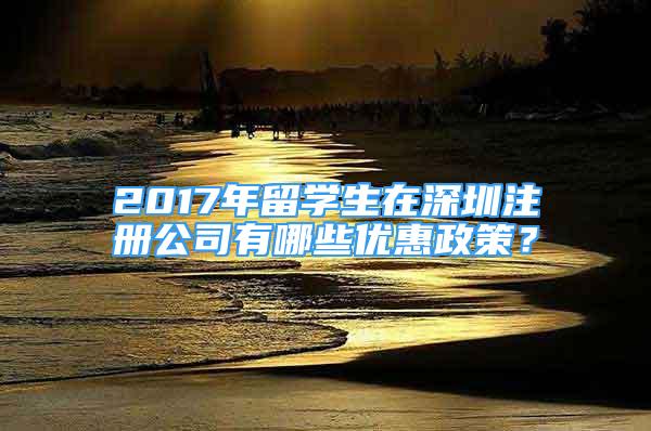 2017年留學(xué)生在深圳注冊公司有哪些優(yōu)惠政策？