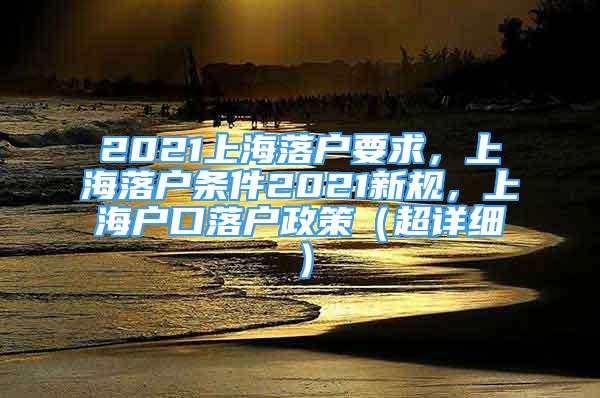 2021上海落戶要求，上海落戶條件2021新規(guī)，上海戶口落戶政策（超詳細(xì)）