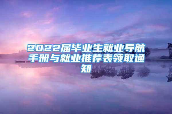 2022屆畢業(yè)生就業(yè)導航手冊與就業(yè)推薦表領取通知