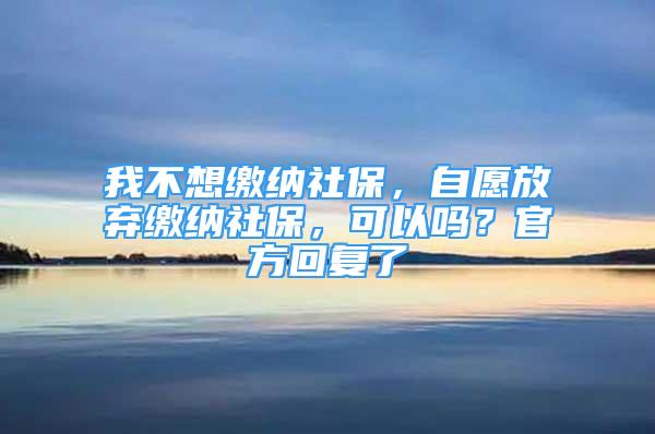 我不想繳納社保，自愿放棄繳納社保，可以嗎？官方回復了