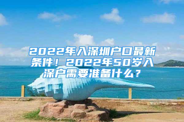 2022年入深圳戶口最新條件！2022年50歲入深戶需要準(zhǔn)備什么？