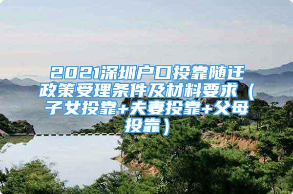 2021深圳戶口投靠隨遷政策受理?xiàng)l件及材料要求（子女投靠+夫妻投靠+父母投靠）