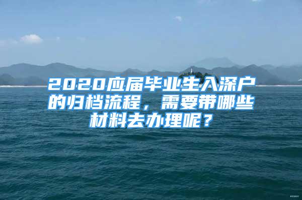 2020應(yīng)屆畢業(yè)生入深戶的歸檔流程，需要帶哪些材料去辦理呢？