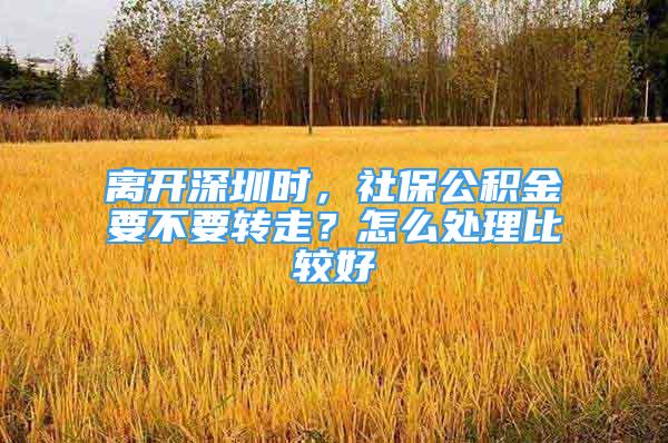 離開深圳時，社保公積金要不要轉(zhuǎn)走？怎么處理比較好