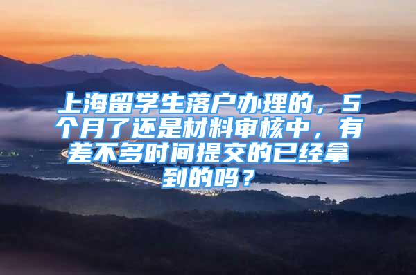 上海留學生落戶辦理的，5個月了還是材料審核中，有差不多時間提交的已經拿到的嗎？