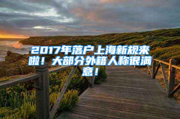 2017年落戶上海新規(guī)來(lái)啦！大部分外籍人稱很滿意！