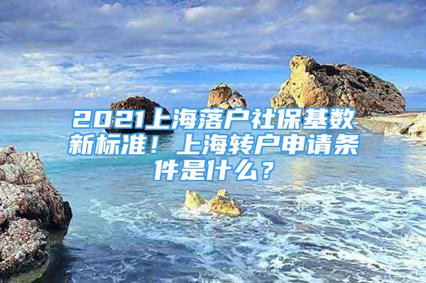 2021上海落戶社?；鶖?shù)新標準！上海轉(zhuǎn)戶申請條件是什么？