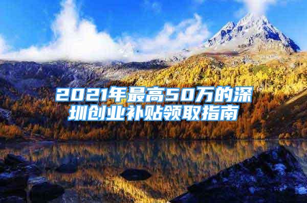 2021年最高50萬的深圳創(chuàng)業(yè)補(bǔ)貼領(lǐng)取指南