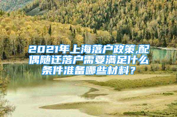 2021年上海落戶政策,配偶隨遷落戶需要滿足什么條件準(zhǔn)備哪些材料？