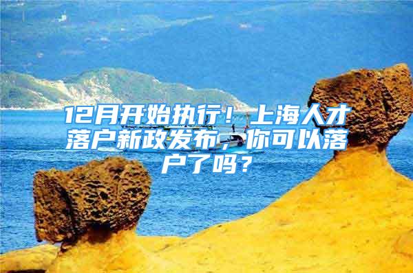 12月開始執(zhí)行！上海人才落戶新政發(fā)布，你可以落戶了嗎？