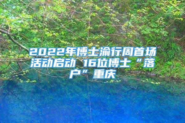 2022年博士渝行周首場活動(dòng)啟動(dòng) 16位博士“落戶”重慶