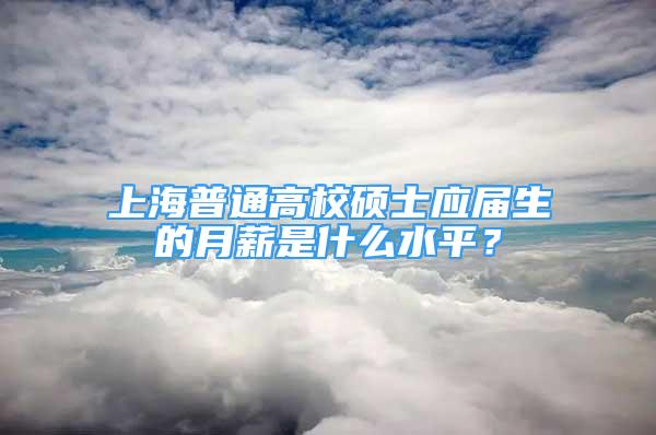 上海普通高校碩士應屆生的月薪是什么水平？