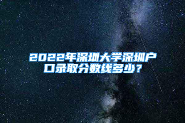 2022年深圳大學(xué)深圳戶口錄取分?jǐn)?shù)線多少？