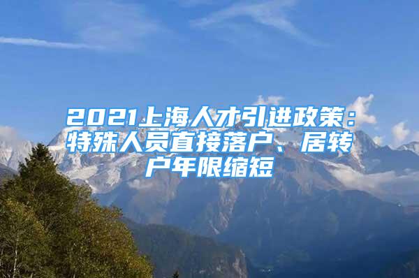 2021上海人才引進(jìn)政策：特殊人員直接落戶、居轉(zhuǎn)戶年限縮短