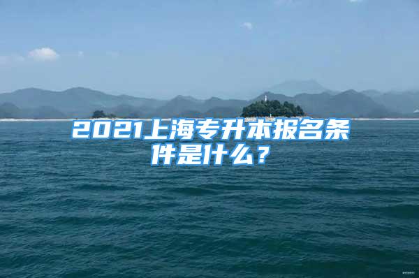 2021上海專升本報(bào)名條件是什么？