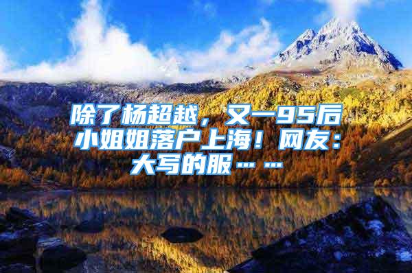 除了楊超越，又一95后小姐姐落戶上海！網(wǎng)友：大寫的服……