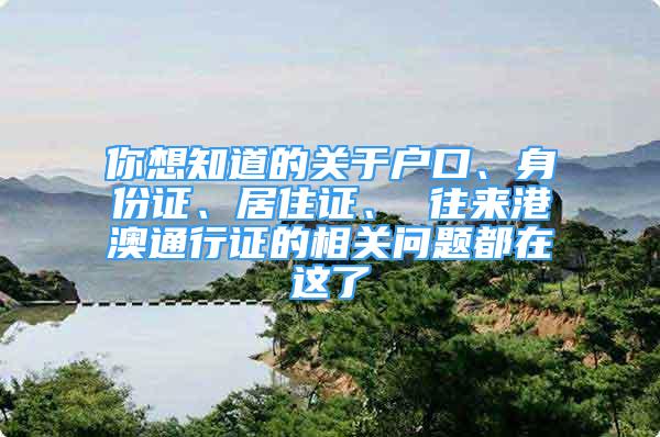 你想知道的關(guān)于戶口、身份證、居住證、 往來港澳通行證的相關(guān)問題都在這了