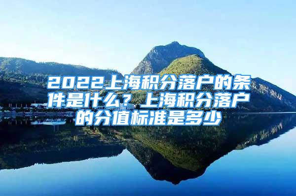 2022上海積分落戶的條件是什么？上海積分落戶的分值標(biāo)準(zhǔn)是多少