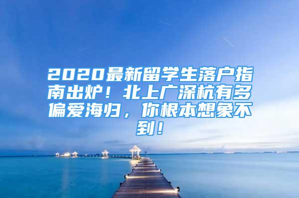 2020最新留學(xué)生落戶指南出爐！北上廣深杭有多偏愛(ài)海歸，你根本想象不到！