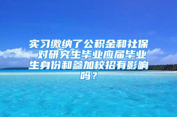 實(shí)習(xí)繳納了公積金和社保 對(duì)研究生畢業(yè)應(yīng)屆畢業(yè)生身份和參加校招有影響嗎？