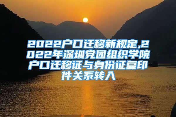 2022戶口遷移新規(guī)定,2022年深圳黨團(tuán)組織學(xué)院戶口遷移證與身份證復(fù)印件關(guān)系轉(zhuǎn)入