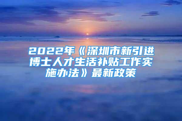 2022年《深圳市新引進(jìn)博士人才生活補(bǔ)貼工作實(shí)施辦法》最新政策