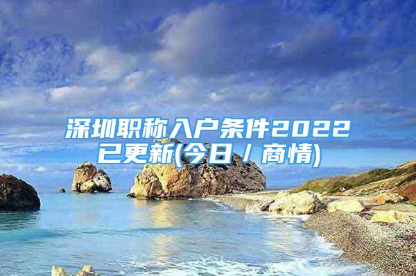 深圳職稱入戶條件2022已更新(今日／商情)