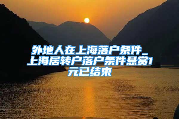 外地人在上海落戶條件_上海居轉(zhuǎn)戶落戶條件懸賞1元已結(jié)束