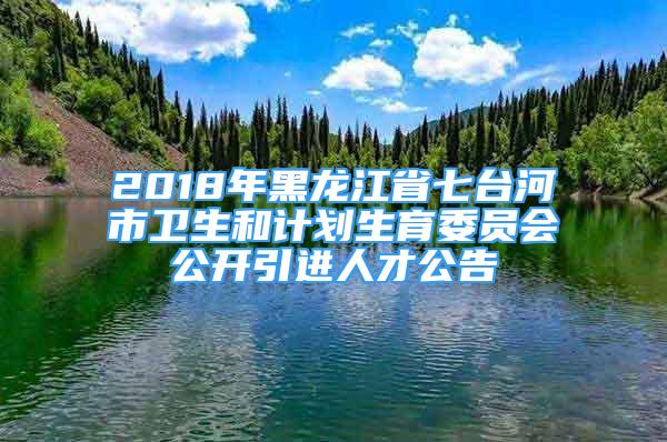 2018年黑龍江省七臺河市衛(wèi)生和計劃生育委員會公開引進人才公告