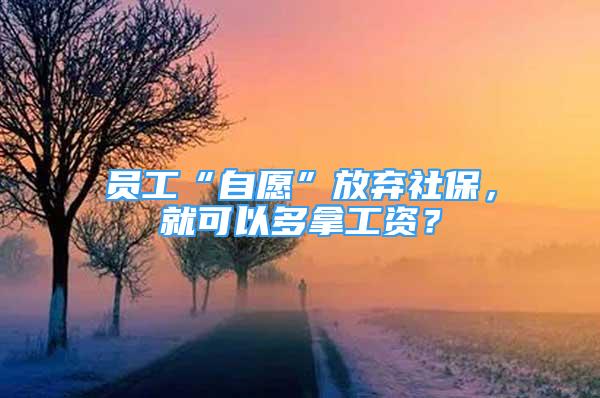 員工“自愿”放棄社保，就可以多拿工資？